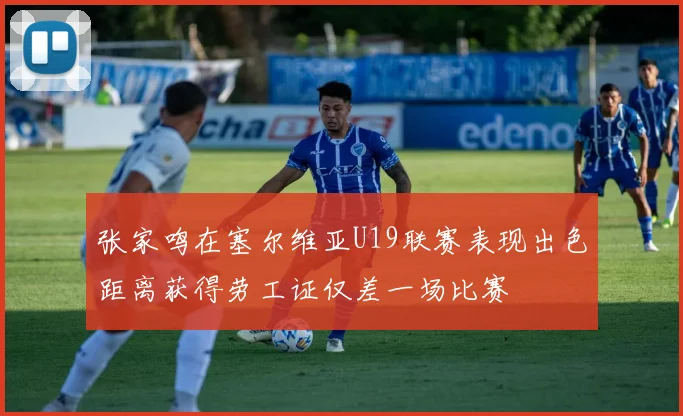 张家鸣在塞尔维亚U19联赛表现出色距离获得劳工证仅差一场比赛
