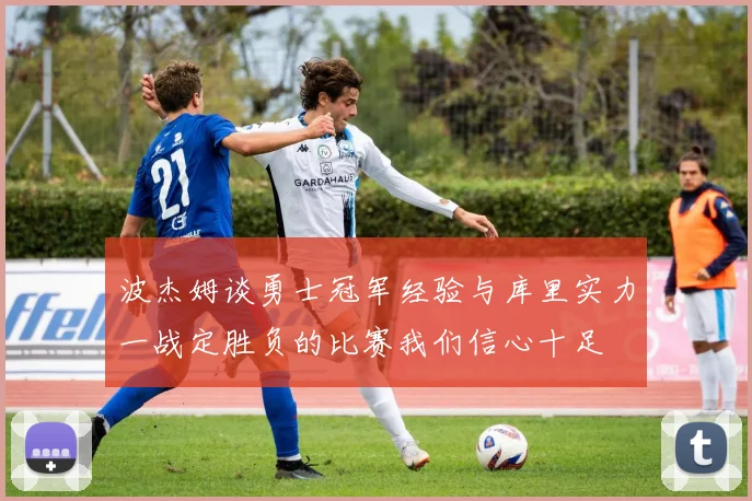 波杰姆谈勇士冠军经验与库里实力一战定胜负的比赛我们信心十足