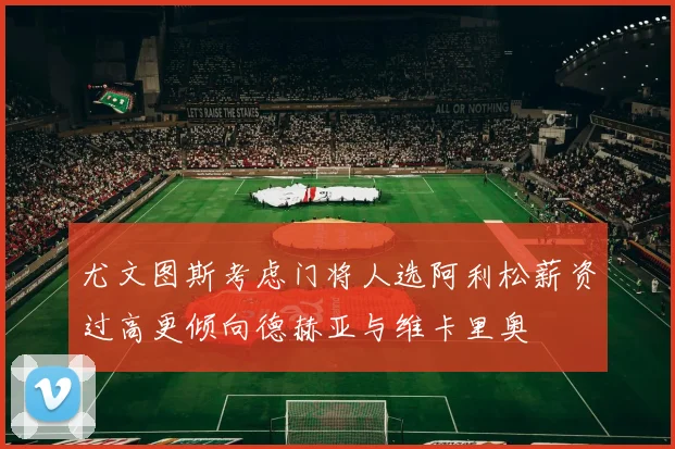 尤文图斯考虑门将人选阿利松薪资过高更倾向德赫亚与维卡里奥