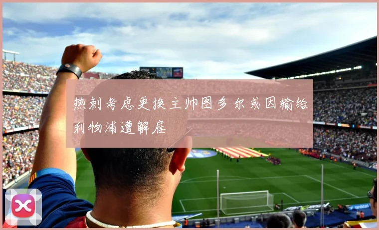 热刺考虑更换主帅图多尔或因输给利物浦遭解雇