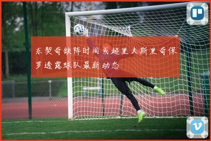 东契奇缺阵时间或超里夫斯里奇保罗透露球队最新动态