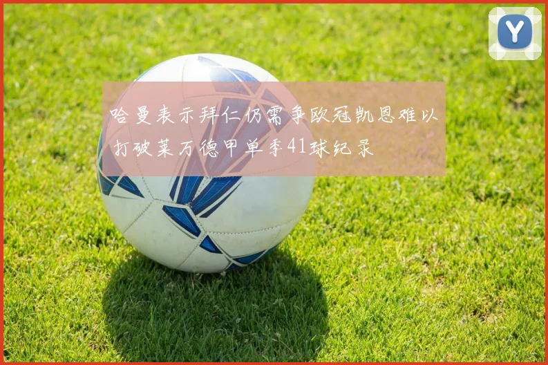 哈曼表示拜仁仍需争欧冠凯恩难以打破莱万德甲单季41球纪录