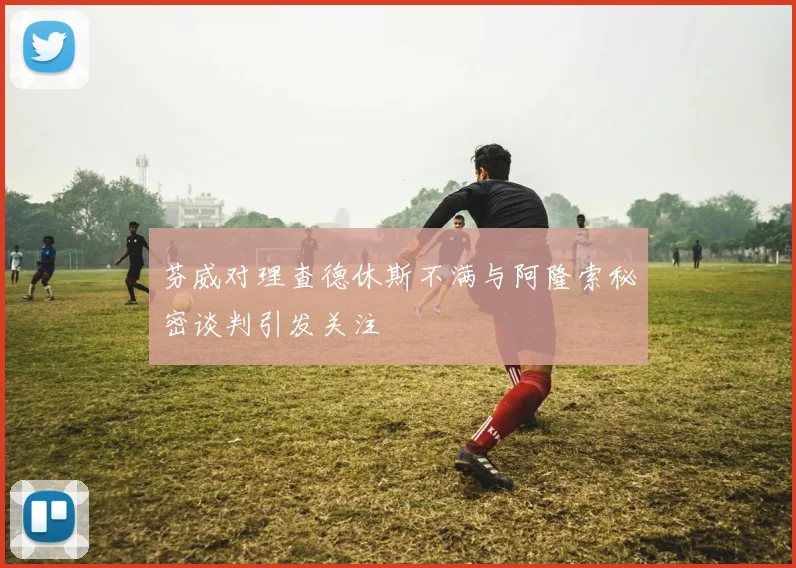 芬威对理查德休斯不满与阿隆索秘密谈判引发关注