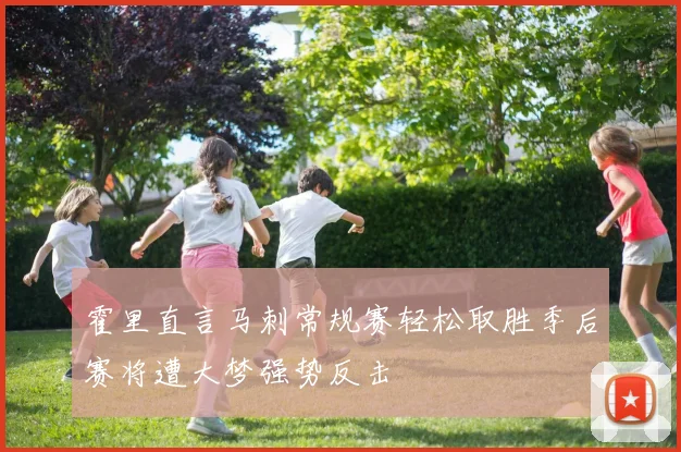 霍里直言马刺常规赛轻松取胜季后赛将遭大梦强势反击