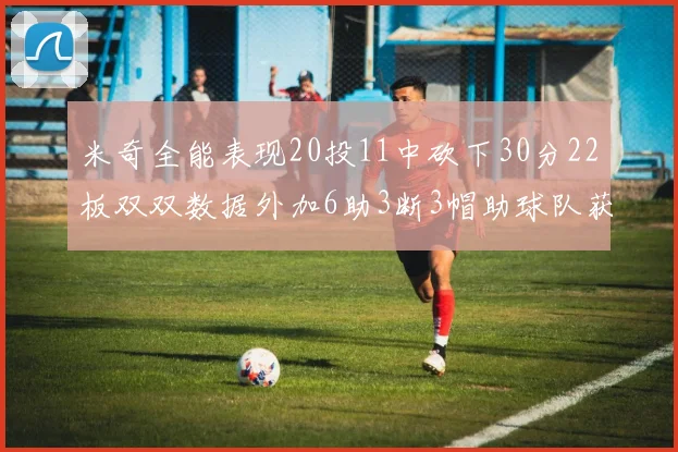 米奇全能表现20投11中砍下30分22板双双数据外加6助3断3帽助球队获胜