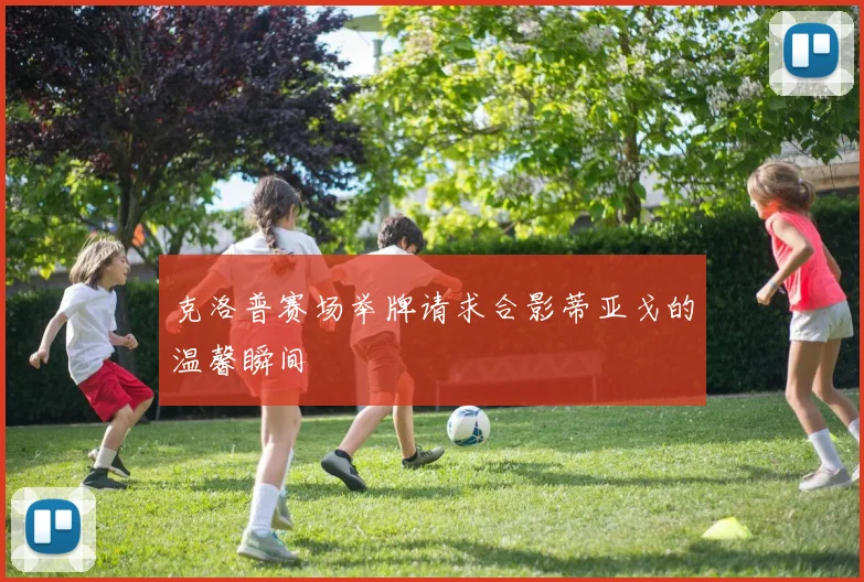 克洛普赛场举牌请求合影蒂亚戈的温馨瞬间
