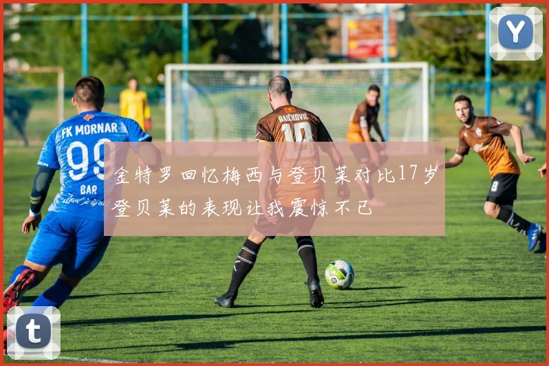 金特罗回忆梅西与登贝莱对比17岁登贝莱的表现让我震惊不已