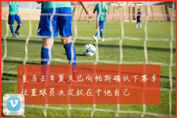 皇马去年夏天已向帕斯确认下赛季位置球员决定权在于他自己