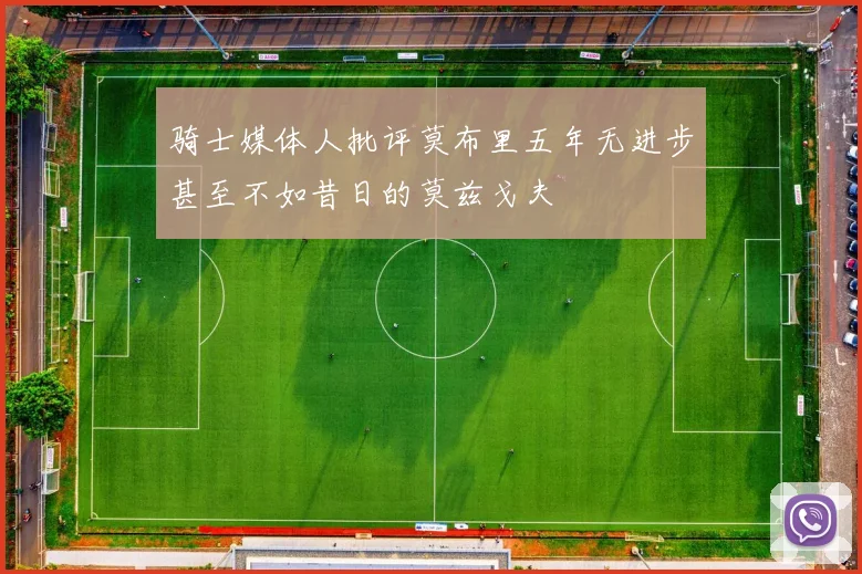 骑士媒体人批评莫布里五年无进步甚至不如昔日的莫兹戈夫