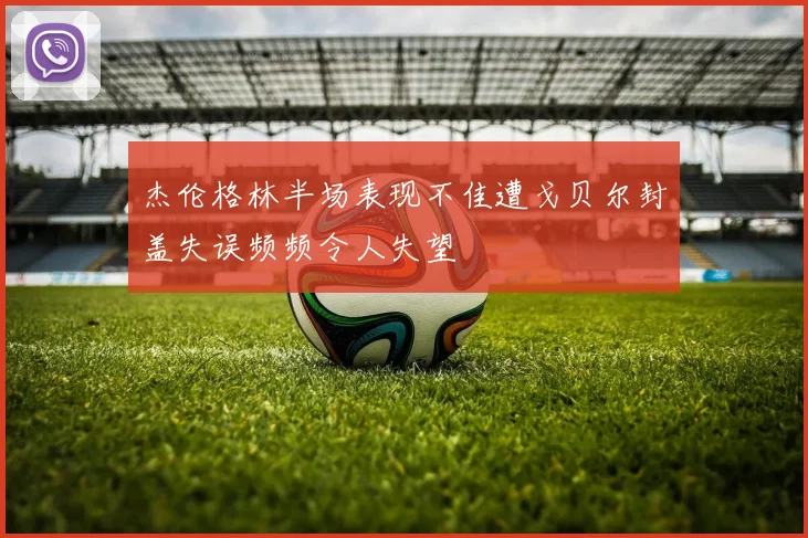 杰伦格林半场表现不佳遭戈贝尔封盖失误频频令人失望
