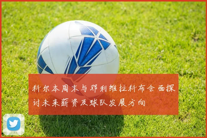 科尔本周末与邓利维拉科布会面探讨未来薪资及球队发展方向