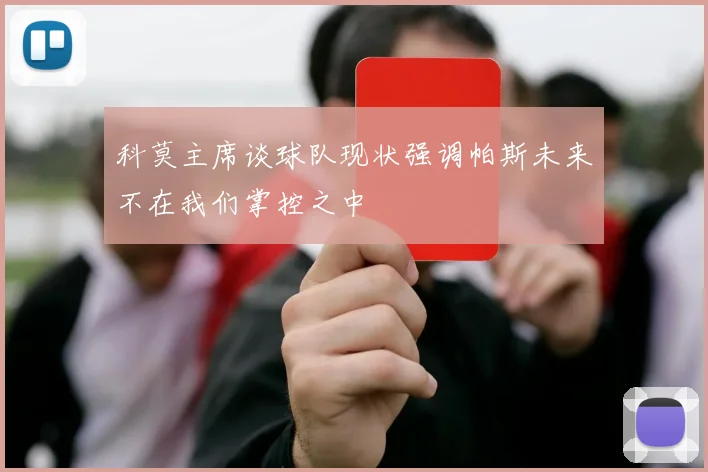 科莫主席谈球队现状强调帕斯未来不在我们掌控之中