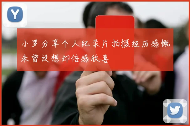 小罗分享个人纪录片拍摄经历感慨未曾设想却倍感欣喜